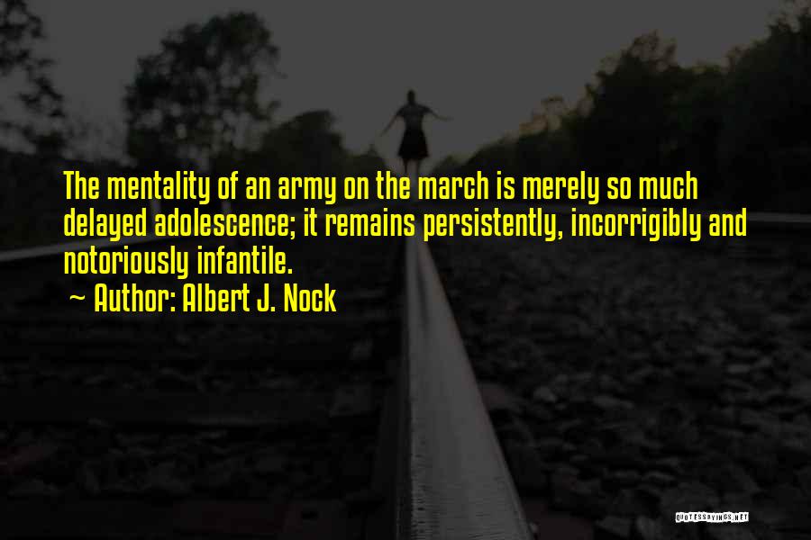 Albert J. Nock Quotes: The Mentality Of An Army On The March Is Merely So Much Delayed Adolescence; It Remains Persistently, Incorrigibly And Notoriously