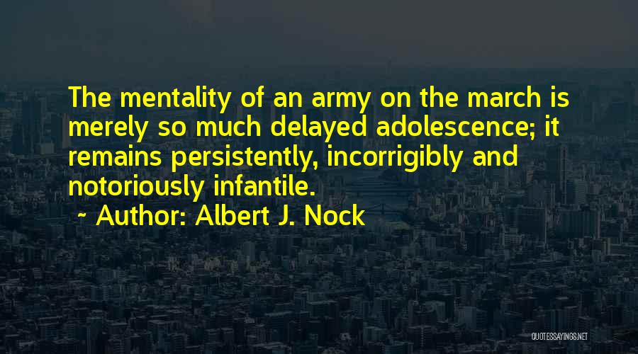 Albert J. Nock Quotes: The Mentality Of An Army On The March Is Merely So Much Delayed Adolescence; It Remains Persistently, Incorrigibly And Notoriously