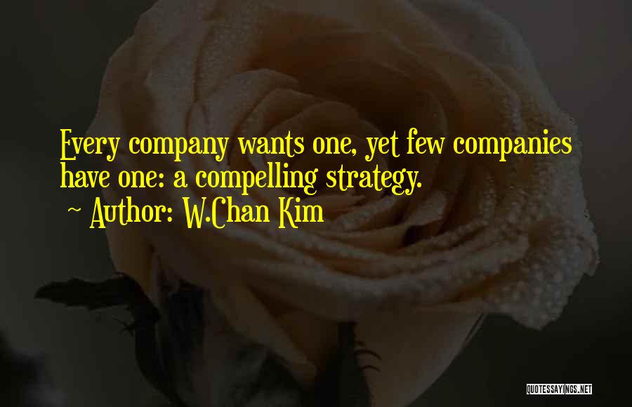 W.Chan Kim Quotes: Every Company Wants One, Yet Few Companies Have One: A Compelling Strategy.