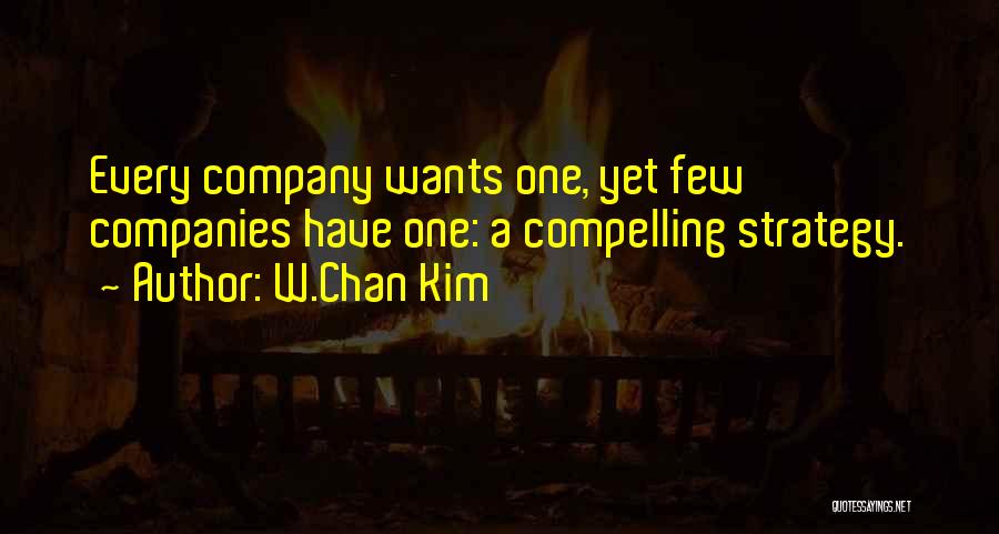 W.Chan Kim Quotes: Every Company Wants One, Yet Few Companies Have One: A Compelling Strategy.