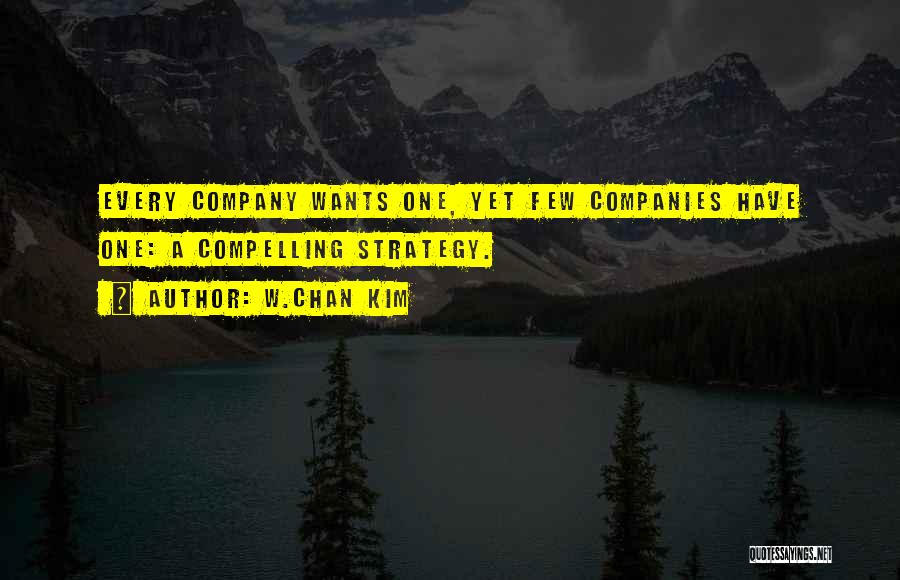 W.Chan Kim Quotes: Every Company Wants One, Yet Few Companies Have One: A Compelling Strategy.