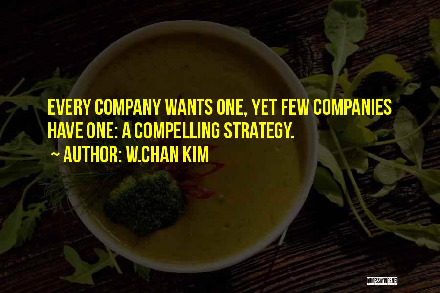 W.Chan Kim Quotes: Every Company Wants One, Yet Few Companies Have One: A Compelling Strategy.