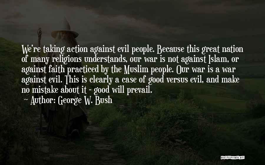 George W. Bush Quotes: We're Taking Action Against Evil People. Because This Great Nation Of Many Religions Understands, Our War Is Not Against Islam,