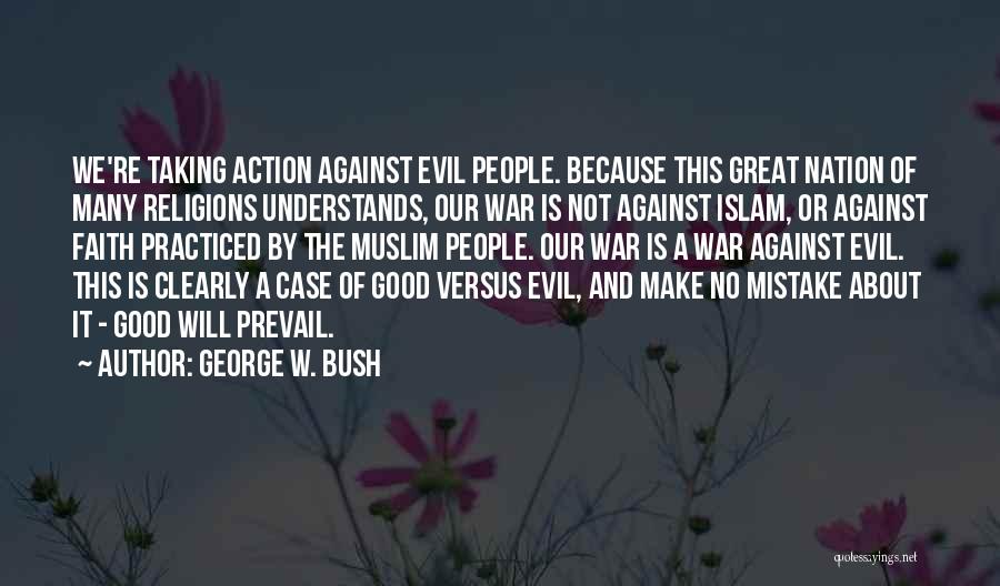 George W. Bush Quotes: We're Taking Action Against Evil People. Because This Great Nation Of Many Religions Understands, Our War Is Not Against Islam,