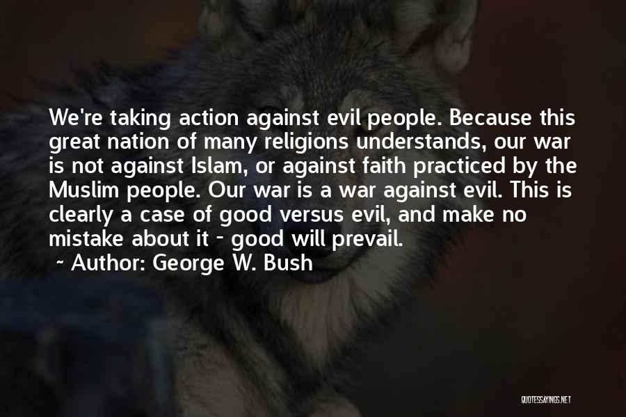 George W. Bush Quotes: We're Taking Action Against Evil People. Because This Great Nation Of Many Religions Understands, Our War Is Not Against Islam,