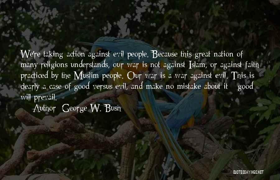 George W. Bush Quotes: We're Taking Action Against Evil People. Because This Great Nation Of Many Religions Understands, Our War Is Not Against Islam,