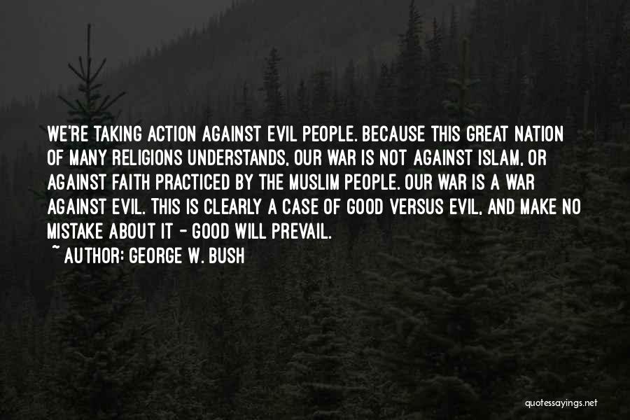 George W. Bush Quotes: We're Taking Action Against Evil People. Because This Great Nation Of Many Religions Understands, Our War Is Not Against Islam,