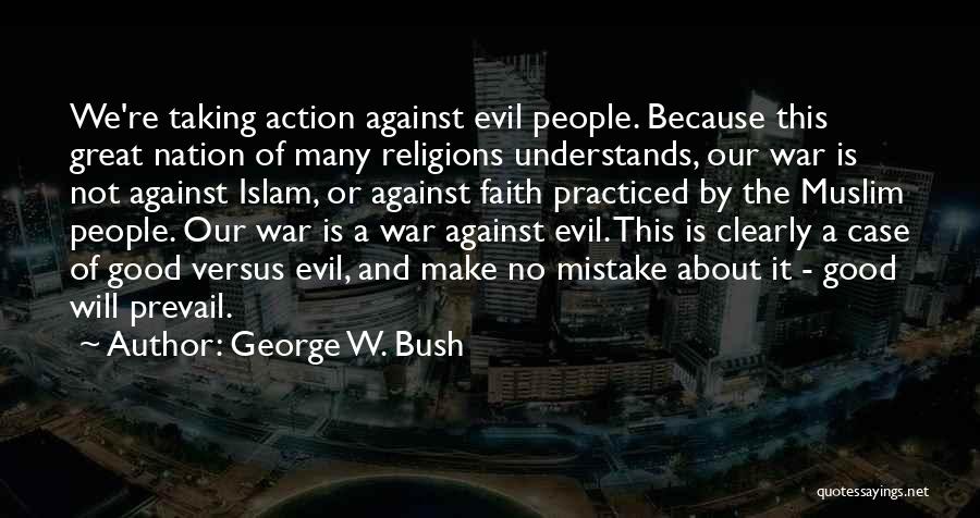 George W. Bush Quotes: We're Taking Action Against Evil People. Because This Great Nation Of Many Religions Understands, Our War Is Not Against Islam,