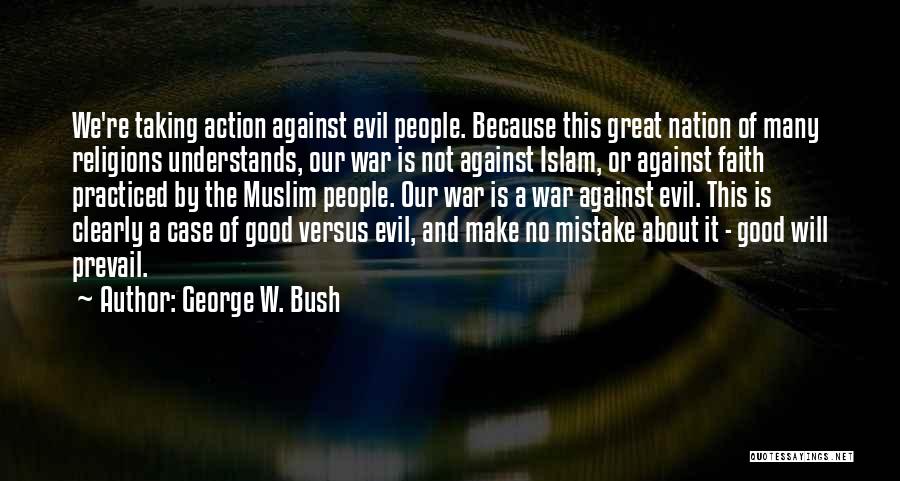 George W. Bush Quotes: We're Taking Action Against Evil People. Because This Great Nation Of Many Religions Understands, Our War Is Not Against Islam,