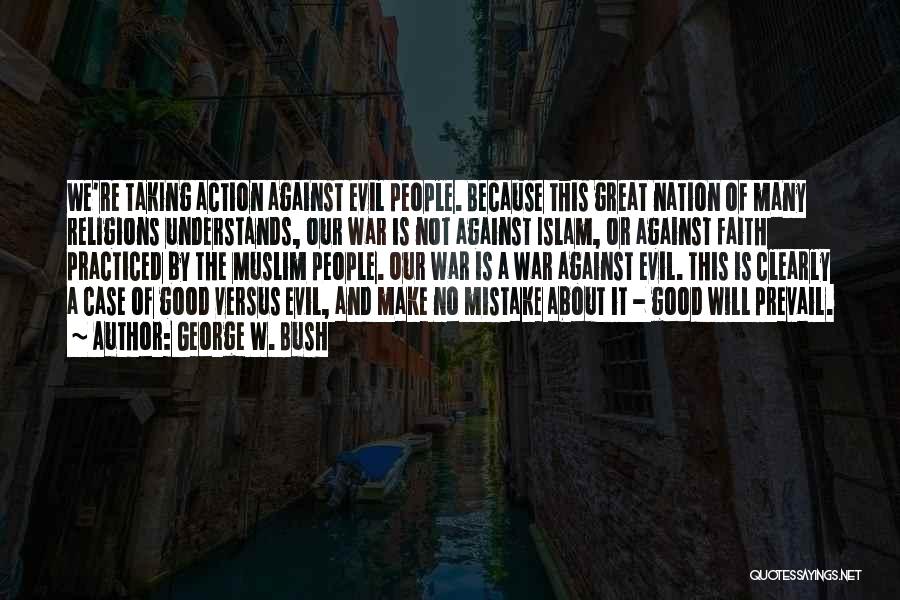 George W. Bush Quotes: We're Taking Action Against Evil People. Because This Great Nation Of Many Religions Understands, Our War Is Not Against Islam,