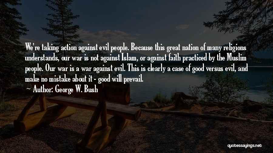 George W. Bush Quotes: We're Taking Action Against Evil People. Because This Great Nation Of Many Religions Understands, Our War Is Not Against Islam,