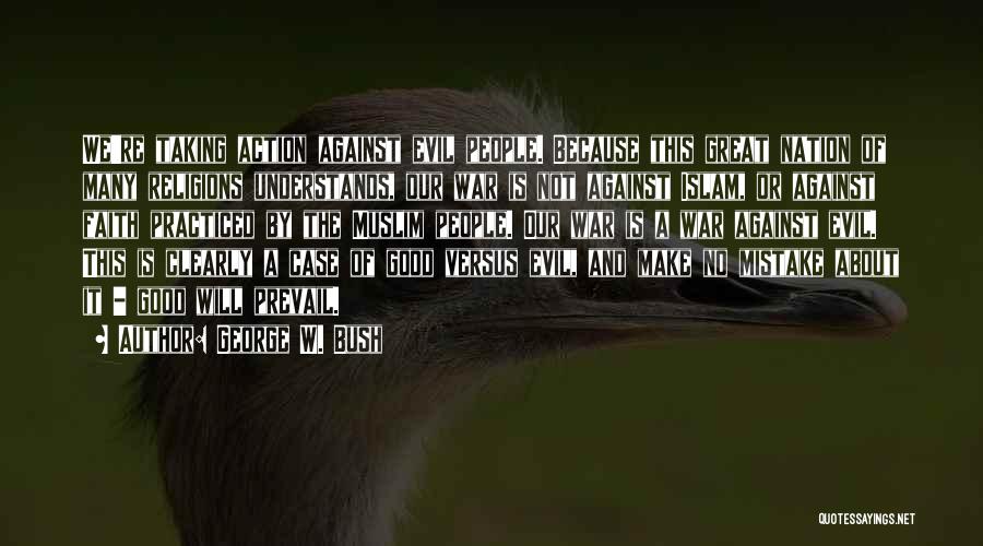 George W. Bush Quotes: We're Taking Action Against Evil People. Because This Great Nation Of Many Religions Understands, Our War Is Not Against Islam,