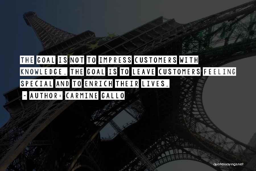 Carmine Gallo Quotes: The Goal Is Not To Impress Customers With Knowledge. The Goal Is To Leave Customers Feeling Special And To Enrich