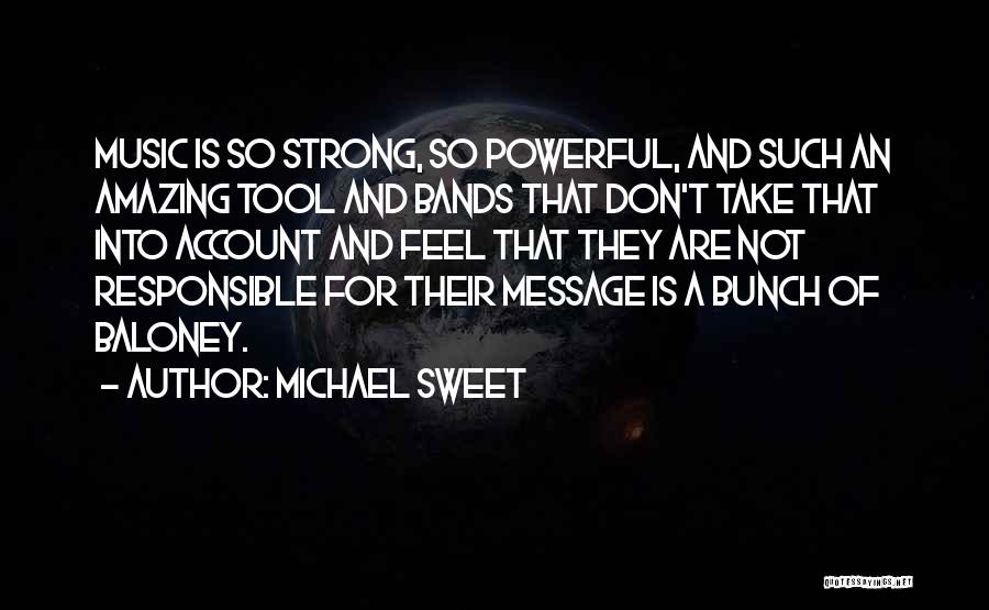Michael Sweet Quotes: Music Is So Strong, So Powerful, And Such An Amazing Tool And Bands That Don't Take That Into Account And
