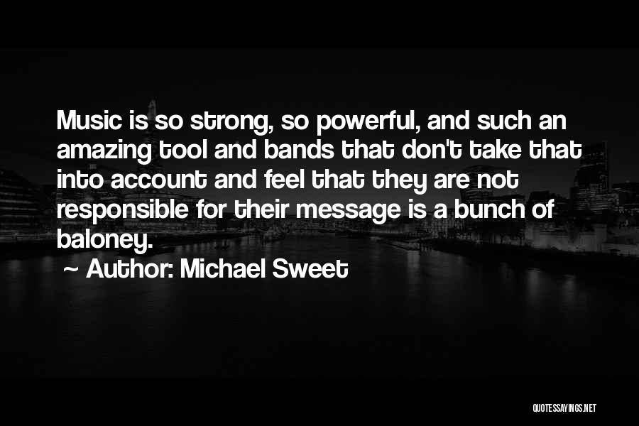 Michael Sweet Quotes: Music Is So Strong, So Powerful, And Such An Amazing Tool And Bands That Don't Take That Into Account And