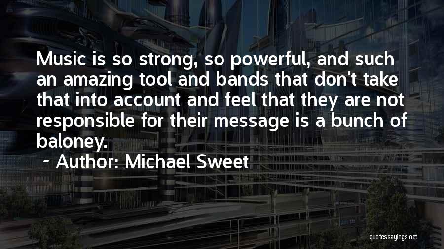 Michael Sweet Quotes: Music Is So Strong, So Powerful, And Such An Amazing Tool And Bands That Don't Take That Into Account And