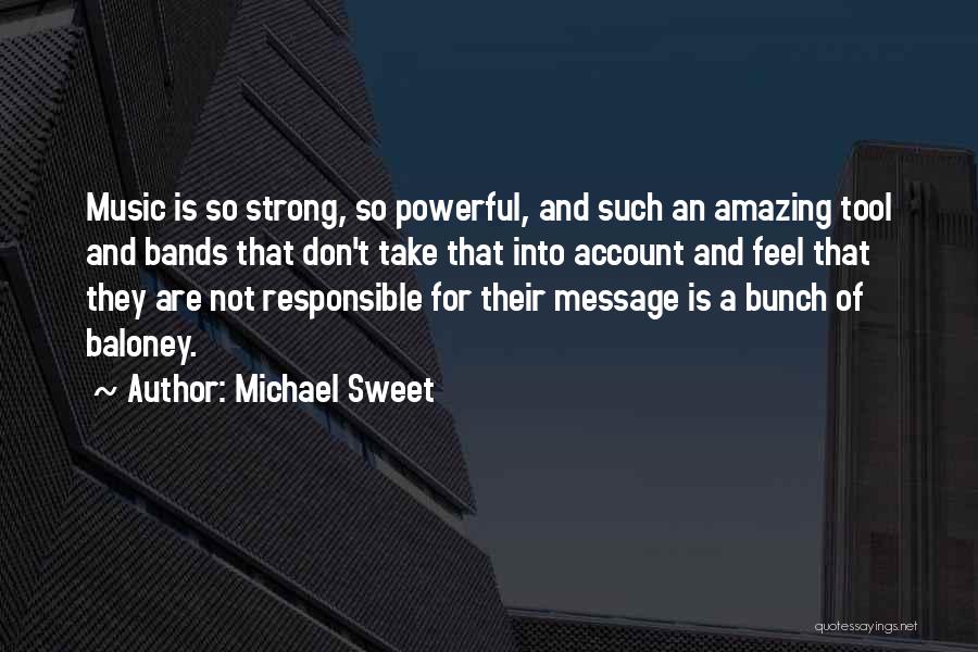 Michael Sweet Quotes: Music Is So Strong, So Powerful, And Such An Amazing Tool And Bands That Don't Take That Into Account And
