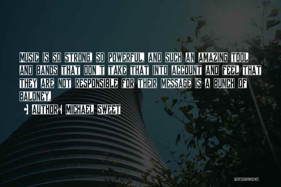 Michael Sweet Quotes: Music Is So Strong, So Powerful, And Such An Amazing Tool And Bands That Don't Take That Into Account And