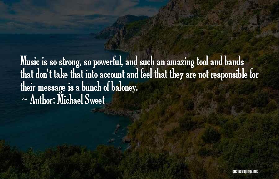 Michael Sweet Quotes: Music Is So Strong, So Powerful, And Such An Amazing Tool And Bands That Don't Take That Into Account And