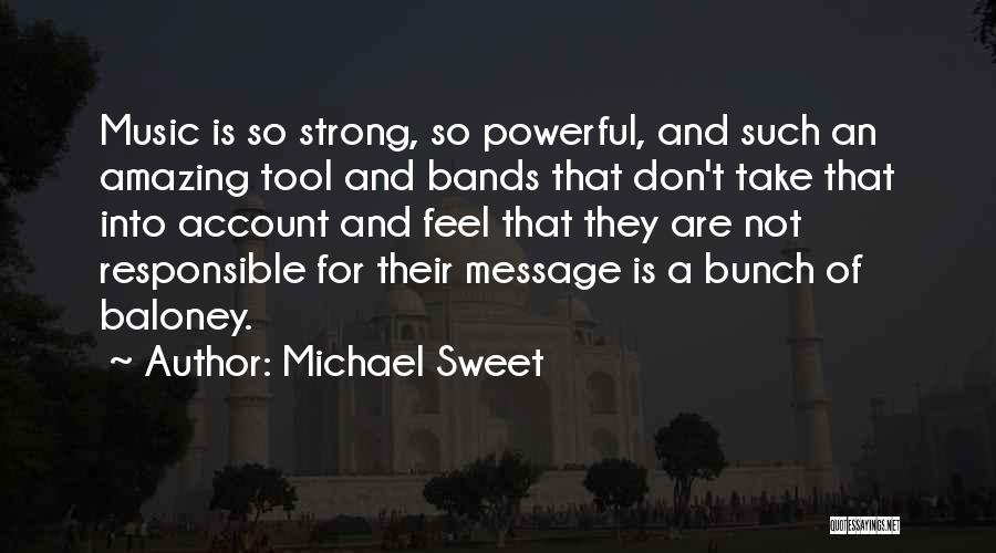 Michael Sweet Quotes: Music Is So Strong, So Powerful, And Such An Amazing Tool And Bands That Don't Take That Into Account And