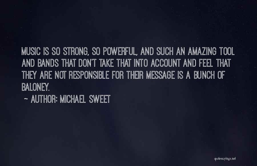 Michael Sweet Quotes: Music Is So Strong, So Powerful, And Such An Amazing Tool And Bands That Don't Take That Into Account And