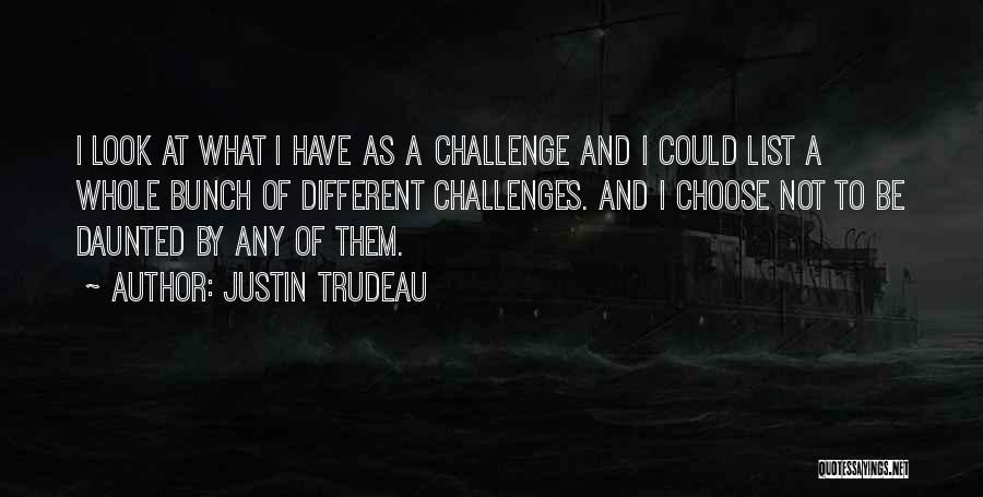 Justin Trudeau Quotes: I Look At What I Have As A Challenge And I Could List A Whole Bunch Of Different Challenges. And
