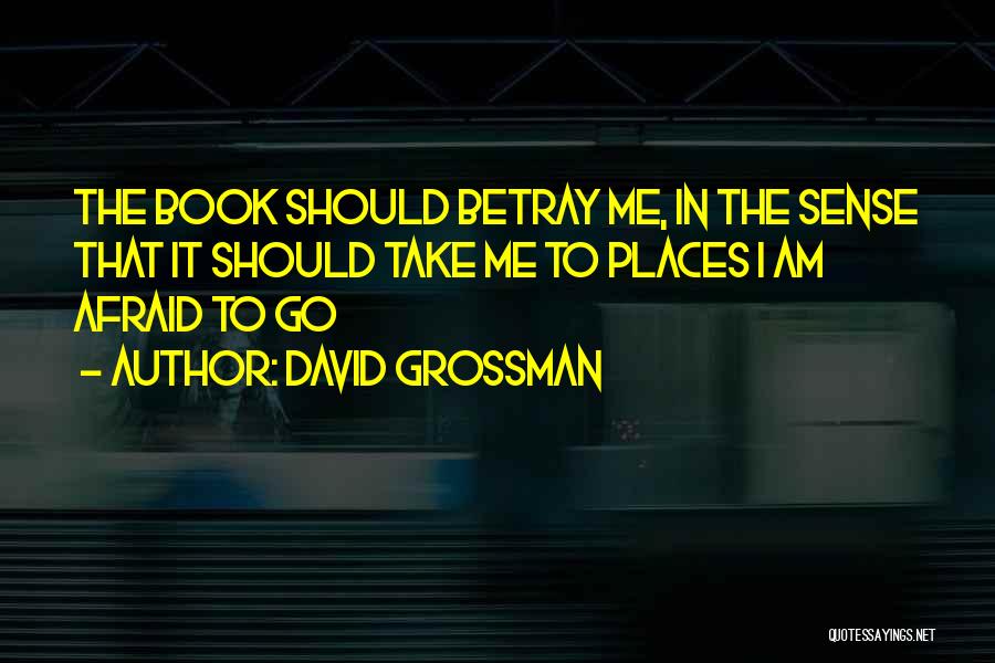 David Grossman Quotes: The Book Should Betray Me, In The Sense That It Should Take Me To Places I Am Afraid To Go