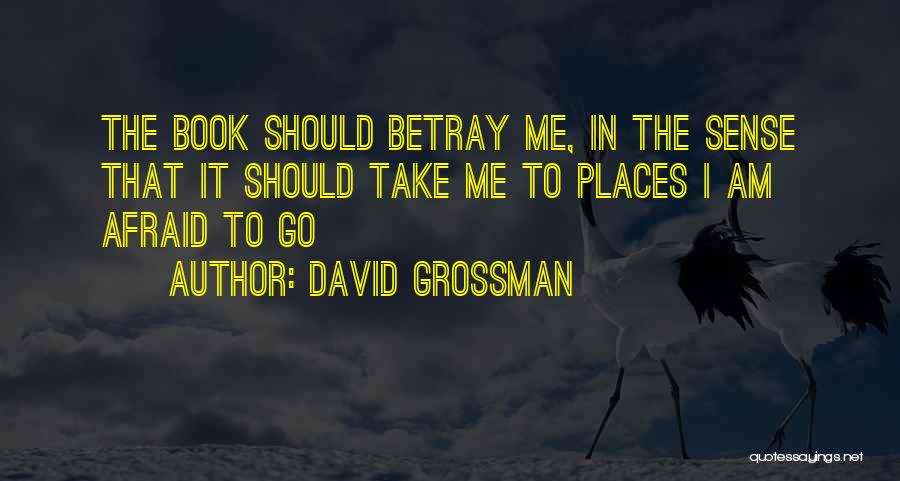 David Grossman Quotes: The Book Should Betray Me, In The Sense That It Should Take Me To Places I Am Afraid To Go