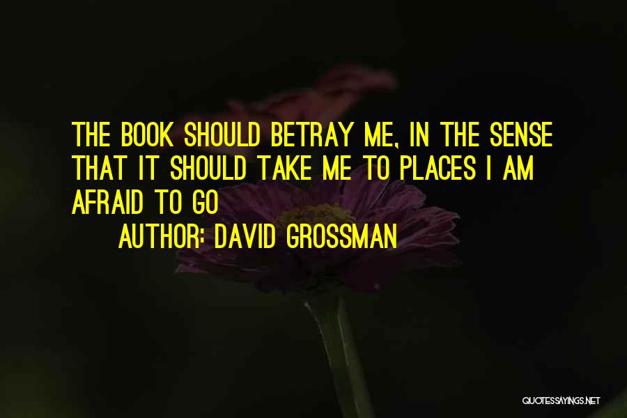 David Grossman Quotes: The Book Should Betray Me, In The Sense That It Should Take Me To Places I Am Afraid To Go