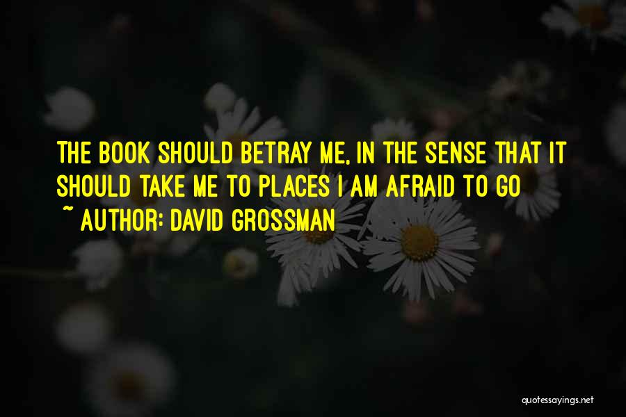 David Grossman Quotes: The Book Should Betray Me, In The Sense That It Should Take Me To Places I Am Afraid To Go