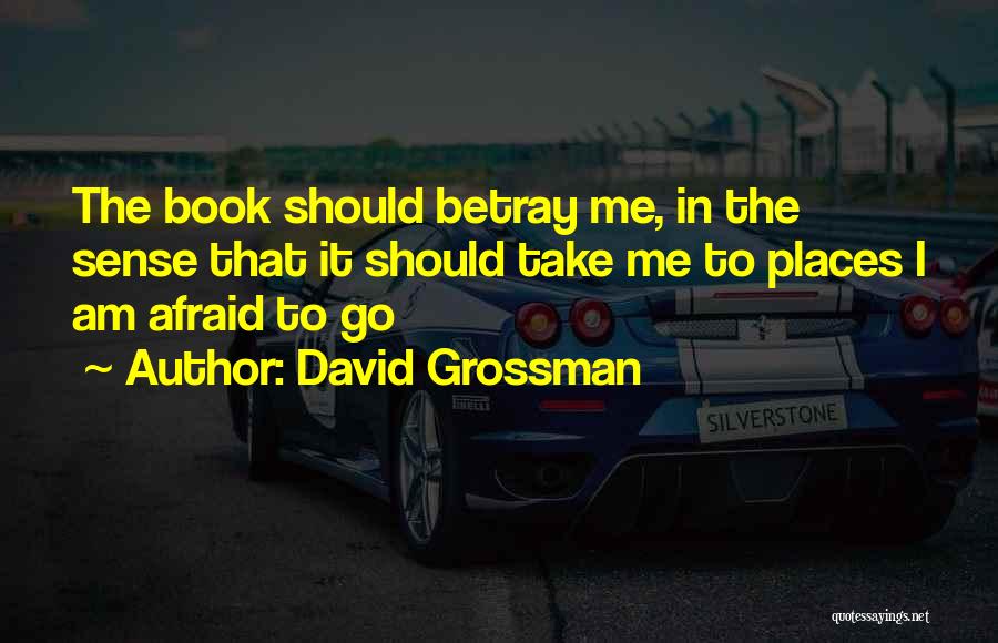 David Grossman Quotes: The Book Should Betray Me, In The Sense That It Should Take Me To Places I Am Afraid To Go