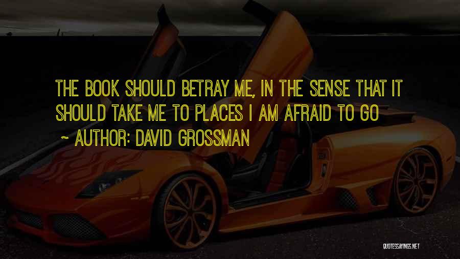 David Grossman Quotes: The Book Should Betray Me, In The Sense That It Should Take Me To Places I Am Afraid To Go