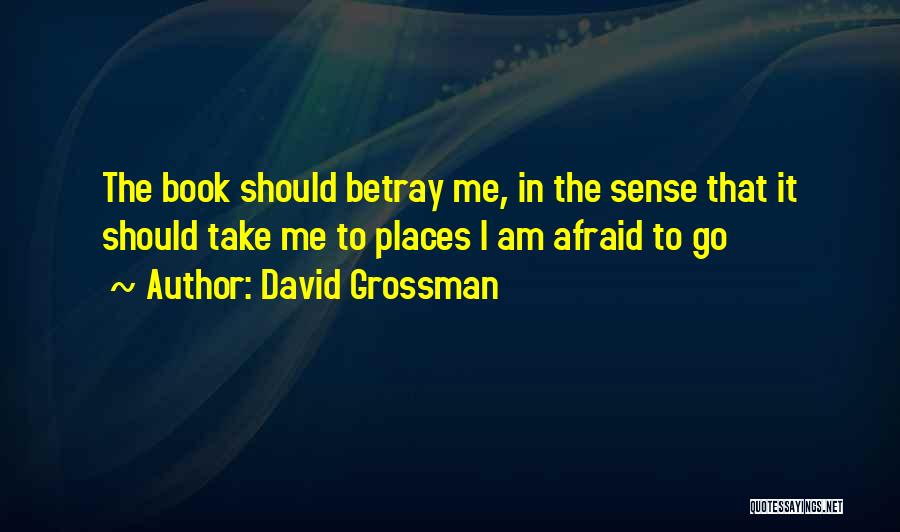 David Grossman Quotes: The Book Should Betray Me, In The Sense That It Should Take Me To Places I Am Afraid To Go