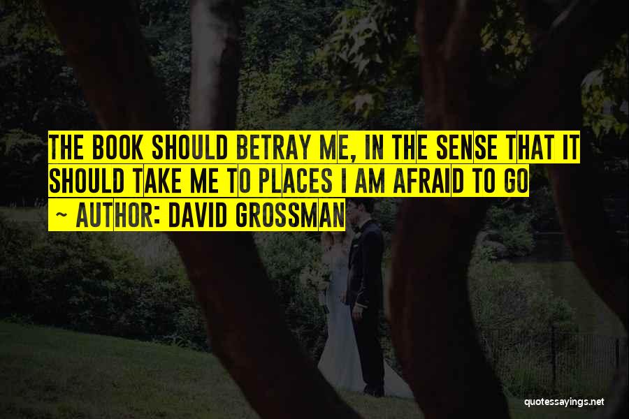 David Grossman Quotes: The Book Should Betray Me, In The Sense That It Should Take Me To Places I Am Afraid To Go