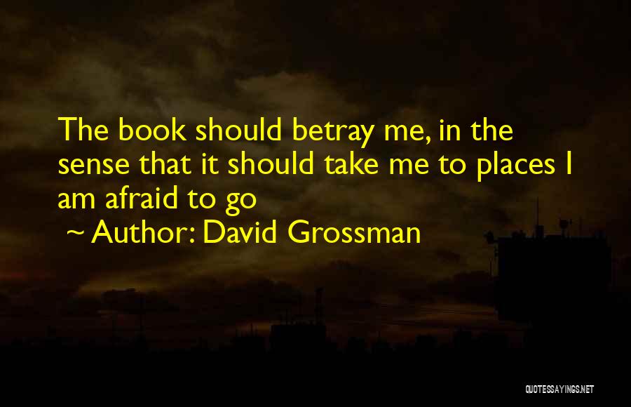 David Grossman Quotes: The Book Should Betray Me, In The Sense That It Should Take Me To Places I Am Afraid To Go