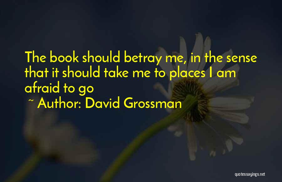 David Grossman Quotes: The Book Should Betray Me, In The Sense That It Should Take Me To Places I Am Afraid To Go