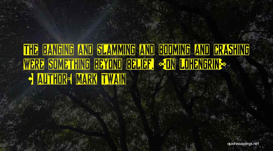 Mark Twain Quotes: The Banging And Slamming And Booming And Crashing Were Something Beyond Belief. [on Lohengrin]