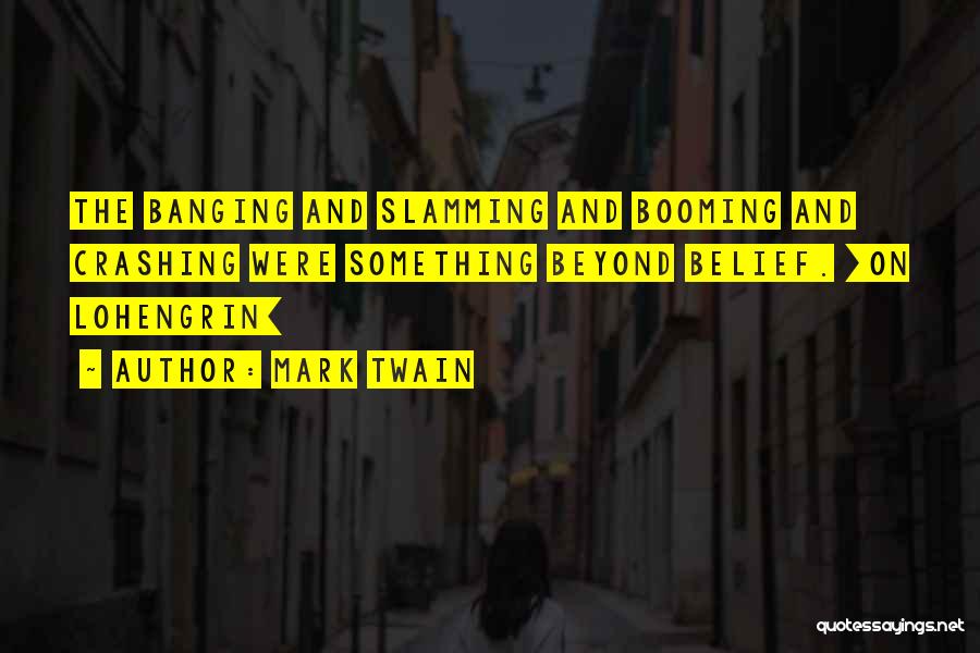 Mark Twain Quotes: The Banging And Slamming And Booming And Crashing Were Something Beyond Belief. [on Lohengrin]