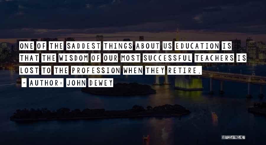 John Dewey Quotes: One Of The Saddest Things About Us Education Is That The Wisdom Of Our Most Successful Teachers Is Lost To