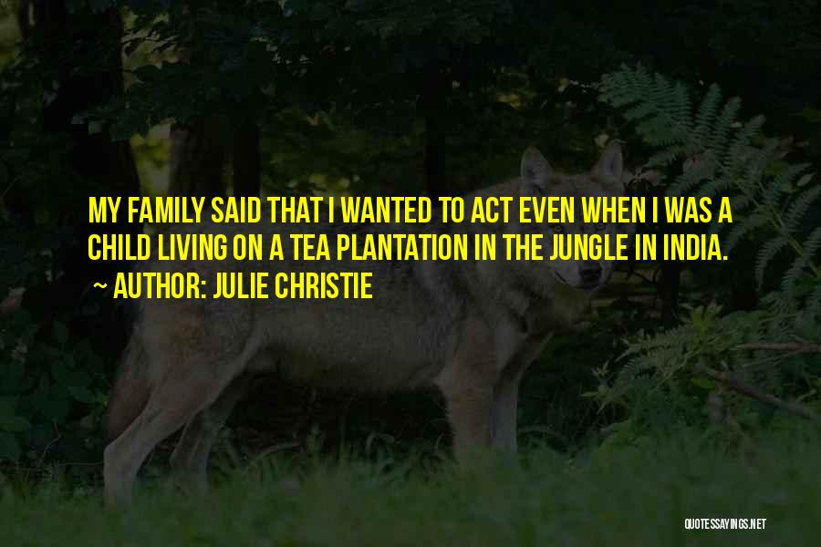 Julie Christie Quotes: My Family Said That I Wanted To Act Even When I Was A Child Living On A Tea Plantation In