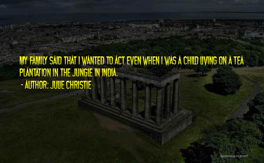 Julie Christie Quotes: My Family Said That I Wanted To Act Even When I Was A Child Living On A Tea Plantation In