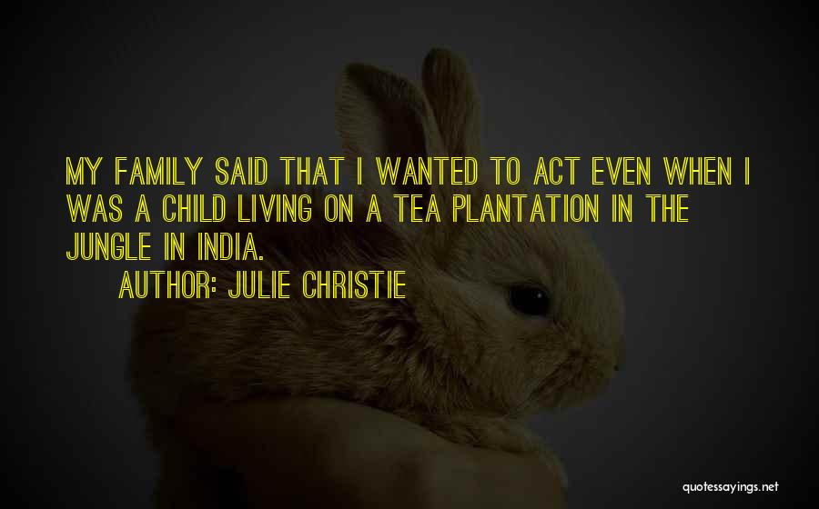 Julie Christie Quotes: My Family Said That I Wanted To Act Even When I Was A Child Living On A Tea Plantation In