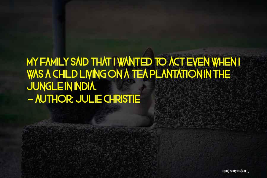 Julie Christie Quotes: My Family Said That I Wanted To Act Even When I Was A Child Living On A Tea Plantation In