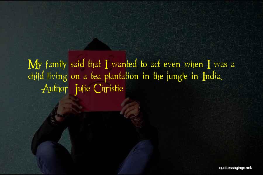 Julie Christie Quotes: My Family Said That I Wanted To Act Even When I Was A Child Living On A Tea Plantation In