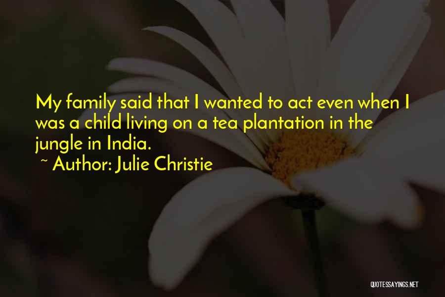 Julie Christie Quotes: My Family Said That I Wanted To Act Even When I Was A Child Living On A Tea Plantation In