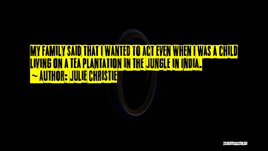 Julie Christie Quotes: My Family Said That I Wanted To Act Even When I Was A Child Living On A Tea Plantation In