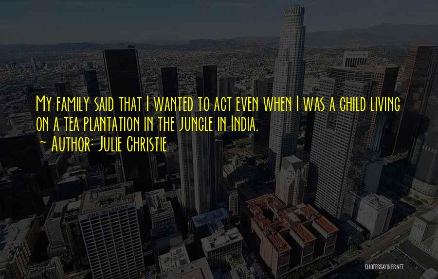 Julie Christie Quotes: My Family Said That I Wanted To Act Even When I Was A Child Living On A Tea Plantation In