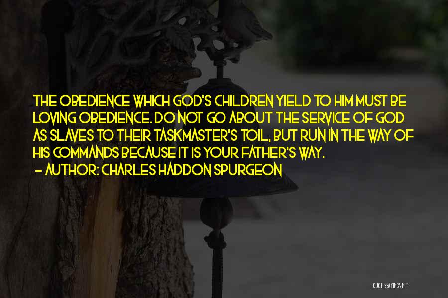 Charles Haddon Spurgeon Quotes: The Obedience Which God's Children Yield To Him Must Be Loving Obedience. Do Not Go About The Service Of God