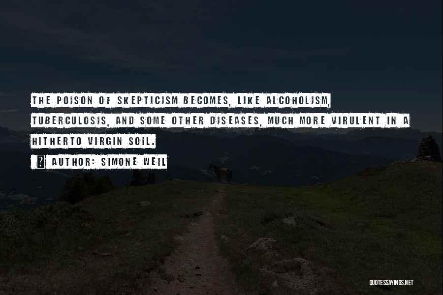 Simone Weil Quotes: The Poison Of Skepticism Becomes, Like Alcoholism, Tuberculosis, And Some Other Diseases, Much More Virulent In A Hitherto Virgin Soil.
