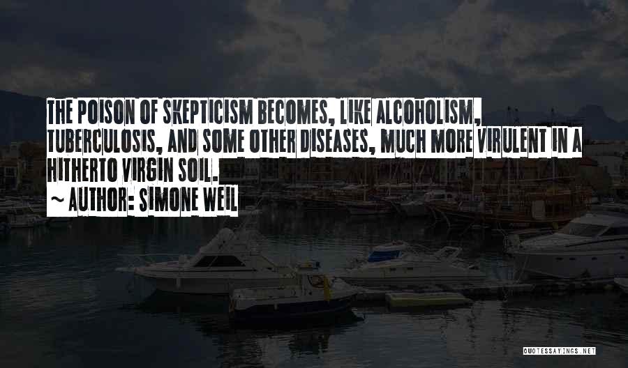 Simone Weil Quotes: The Poison Of Skepticism Becomes, Like Alcoholism, Tuberculosis, And Some Other Diseases, Much More Virulent In A Hitherto Virgin Soil.